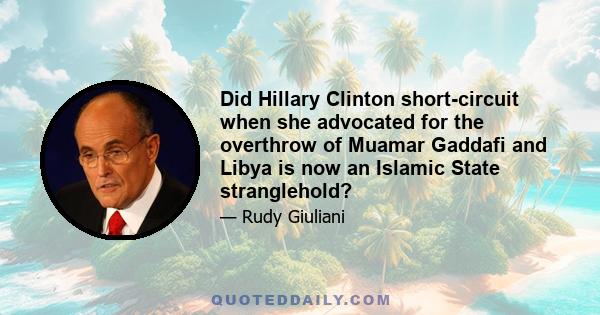 Did Hillary Clinton short-circuit when she advocated for the overthrow of Muamar Gaddafi and Libya is now an Islamic State stranglehold?