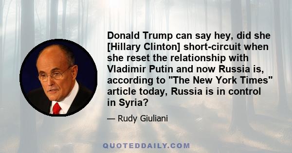 Donald Trump can say hey, did she [Hillary Clinton] short-circuit when she reset the relationship with Vladimir Putin and now Russia is, according to The New York Times article today, Russia is in control in Syria?