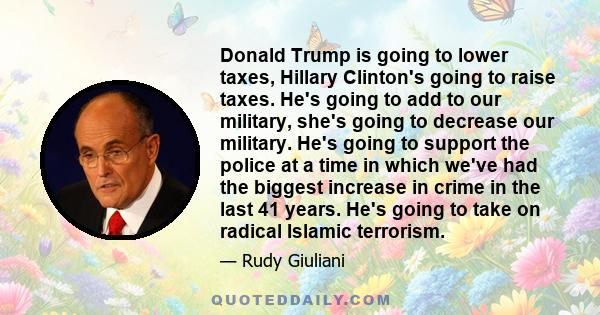 Donald Trump is going to lower taxes, Hillary Clinton's going to raise taxes. He's going to add to our military, she's going to decrease our military. He's going to support the police at a time in which we've had the