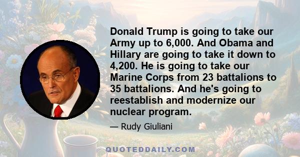 Donald Trump is going to take our Army up to 6,000. And Obama and Hillary are going to take it down to 4,200. He is going to take our Marine Corps from 23 battalions to 35 battalions. And he's going to reestablish and