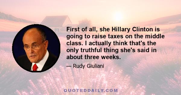 First of all, she Hillary Clinton is going to raise taxes on the middle class. I actually think that's the only truthful thing she's said in about three weeks.