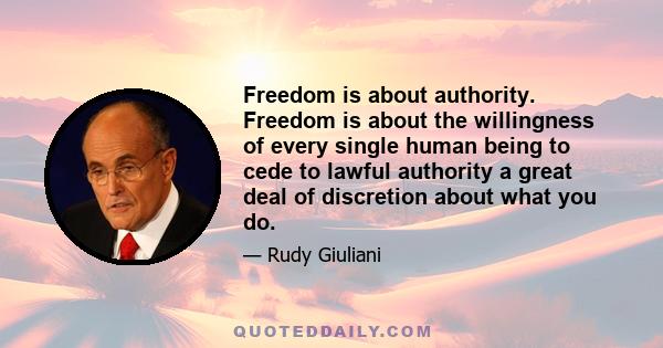 Freedom is about authority. Freedom is about the willingness of every single human being to cede to lawful authority a great deal of discretion about what you do.