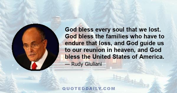 God bless every soul that we lost. God bless the families who have to endure that loss, and God guide us to our reunion in heaven, and God bless the United States of America.