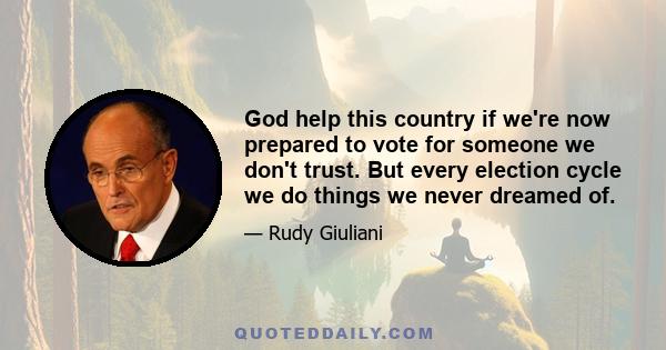 God help this country if we're now prepared to vote for someone we don't trust. But every election cycle we do things we never dreamed of.