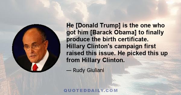 He [Donald Trump] is the one who got him [Barack Obama] to finally produce the birth certificate. Hillary Clinton's campaign first raised this issue. He picked this up from Hillary Clinton.