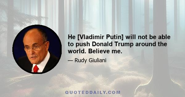 He [Vladimir Putin] will not be able to push Donald Trump around the world. Believe me.