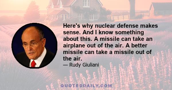 Here's why nuclear defense makes sense. And I know something about this. A missile can take an airplane out of the air. A better missile can take a missile out of the air.