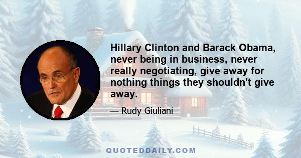 Hillary Clinton and Barack Obama, never being in business, never really negotiating, give away for nothing things they shouldn't give away.