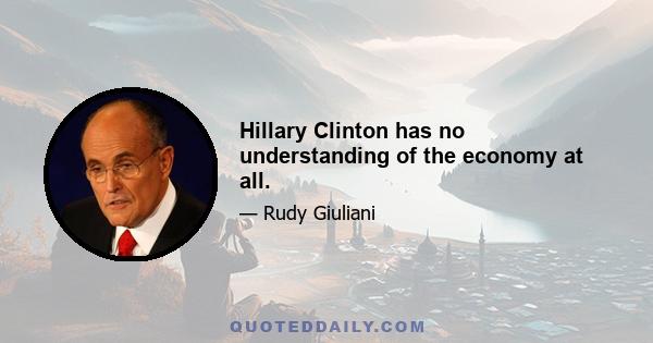 Hillary Clinton has no understanding of the economy at all.