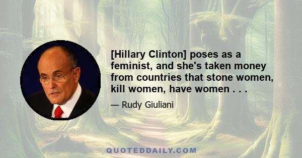 [Hillary Clinton] poses as a feminist, and she's taken money from countries that stone women, kill women, have women . . .