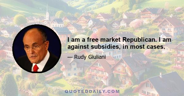 I am a free market Republican. I am against subsidies, in most cases.