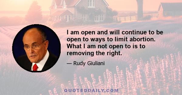 I am open and will continue to be open to ways to limit abortion. What I am not open to is to removing the right.