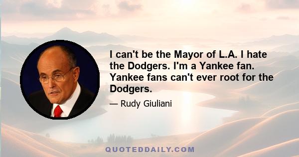 I can't be the Mayor of L.A. I hate the Dodgers. I'm a Yankee fan. Yankee fans can't ever root for the Dodgers.