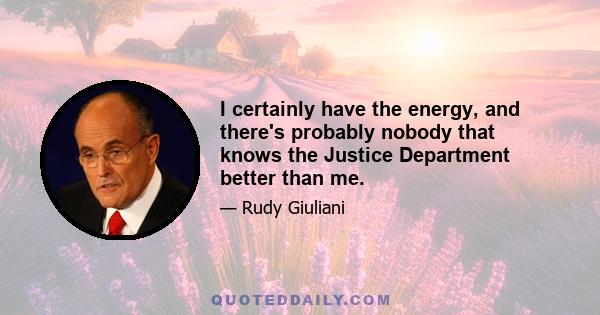 I certainly have the energy, and there's probably nobody that knows the Justice Department better than me.