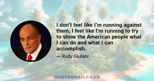 I don't feel like I'm running against them, I feel like I'm running to try to show the American people what I can do and what I can accomplish.