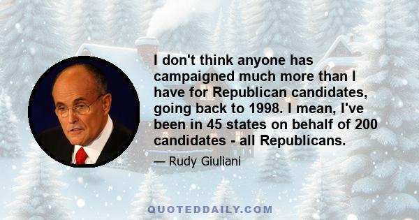 I don't think anyone has campaigned much more than I have for Republican candidates, going back to 1998. I mean, I've been in 45 states on behalf of 200 candidates - all Republicans.