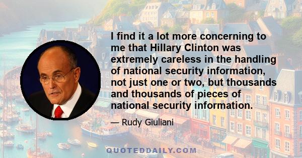 I find it a lot more concerning to me that Hillary Clinton was extremely careless in the handling of national security information, not just one or two, but thousands and thousands of pieces of national security