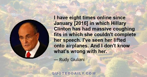 I have eight times online since January [2016] in which Hillary Clinton has had massive coughing fits in which she couldn't complete her speech. I've seen her lifted onto airplanes. And I don't know what's wrong with