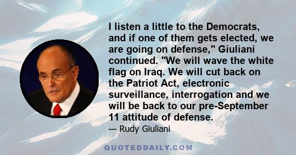 I listen a little to the Democrats, and if one of them gets elected, we are going on defense, Giuliani continued. We will wave the white flag on Iraq. We will cut back on the Patriot Act, electronic surveillance,