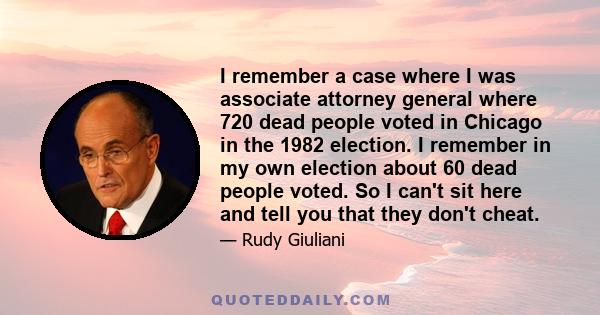 I remember a case where I was associate attorney general where 720 dead people voted in Chicago in the 1982 election. I remember in my own election about 60 dead people voted. So I can't sit here and tell you that they