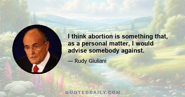 I think abortion is something that, as a personal matter, I would advise somebody against.