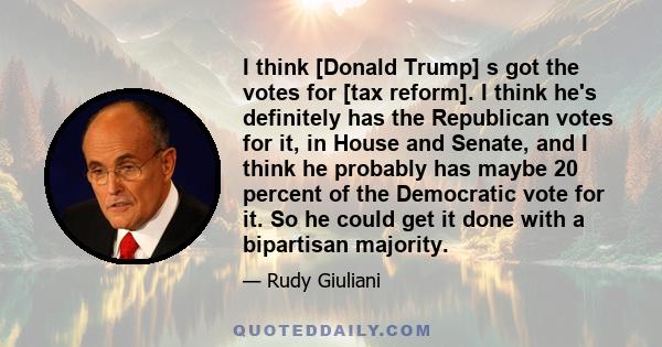 I think [Donald Trump] s got the votes for [tax reform]. I think he's definitely has the Republican votes for it, in House and Senate, and I think he probably has maybe 20 percent of the Democratic vote for it. So he