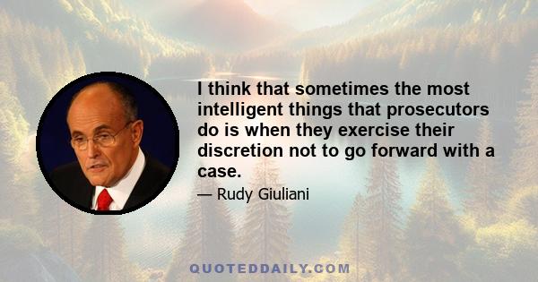 I think that sometimes the most intelligent things that prosecutors do is when they exercise their discretion not to go forward with a case.