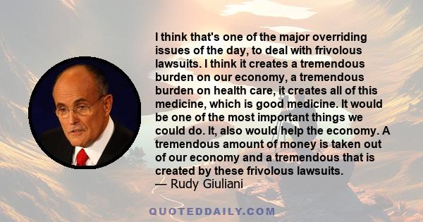 I think that's one of the major overriding issues of the day, to deal with frivolous lawsuits. I think it creates a tremendous burden on our economy, a tremendous burden on health care, it creates all of this medicine,