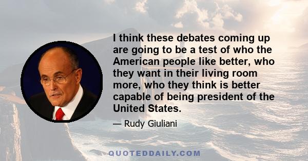 I think these debates coming up are going to be a test of who the American people like better, who they want in their living room more, who they think is better capable of being president of the United States.