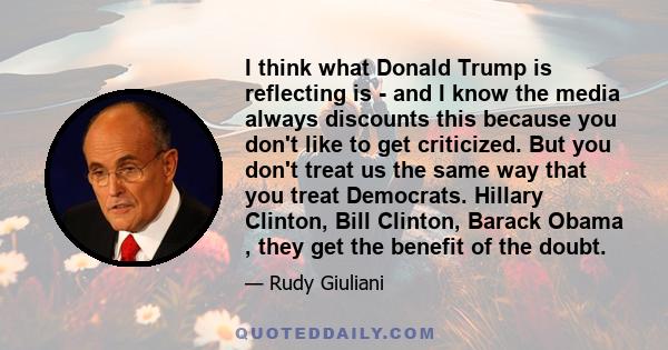 I think what Donald Trump is reflecting is - and I know the media always discounts this because you don't like to get criticized. But you don't treat us the same way that you treat Democrats. Hillary Clinton, Bill