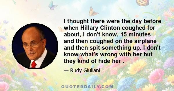 I thought there were the day before when Hillary Clinton coughed for about, I don't know, 15 minutes and then coughed on the airplane and then spit something up. I don't know what's wrong with her but they kind of hide