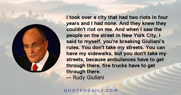 I took over a city that had two riots in four years and I had none. And they knew they couldn't riot on me. And when I saw the people on the street in New York City, I said to myself, you're breaking Giuliani's rules.