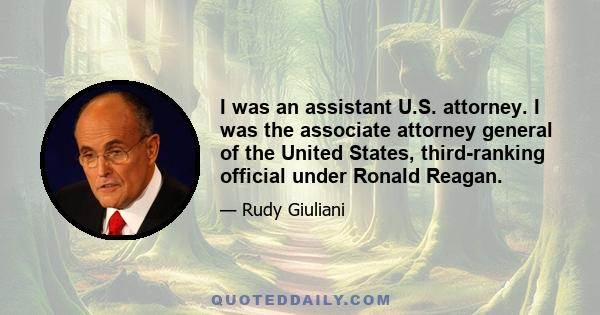 I was an assistant U.S. attorney. I was the associate attorney general of the United States, third-ranking official under Ronald Reagan.