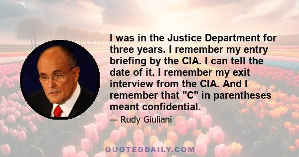 I was in the Justice Department for three years. I remember my entry briefing by the CIA. I can tell the date of it. I remember my exit interview from the CIA. And I remember that C in parentheses meant confidential.