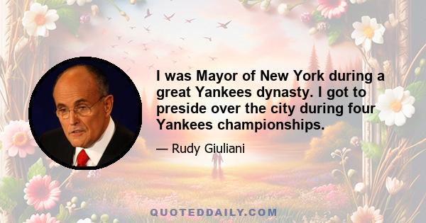 I was Mayor of New York during a great Yankees dynasty. I got to preside over the city during four Yankees championships.