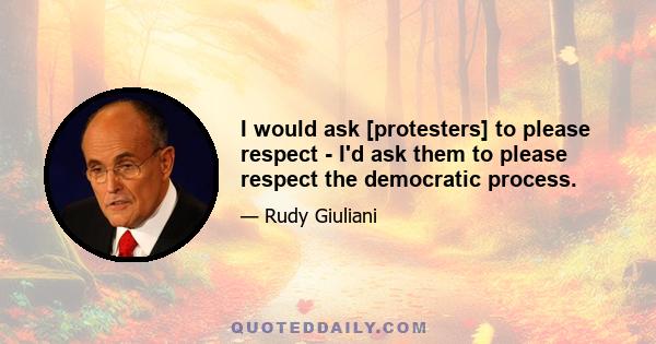 I would ask [protesters] to please respect - I'd ask them to please respect the democratic process.