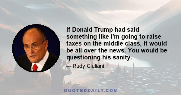 If Donald Trump had said something like I'm going to raise taxes on the middle class, it would be all over the news. You would be questioning his sanity.