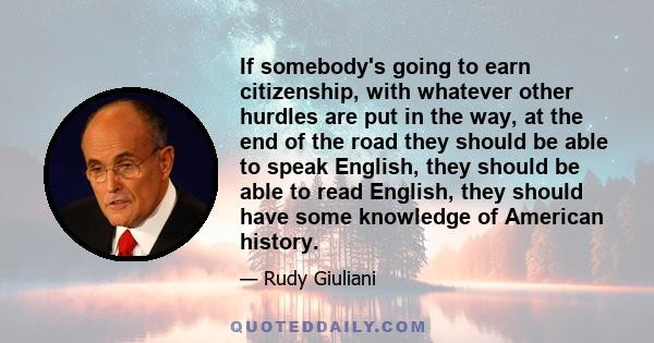 If somebody's going to earn citizenship, with whatever other hurdles are put in the way, at the end of the road they should be able to speak English, they should be able to read English, they should have some knowledge