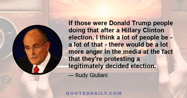 If those were Donald Trump people doing that after a Hillary Clinton election, I think a lot of people be - a lot of that - there would be a lot more anger in the media at the fact that they're protesting a legitimately 