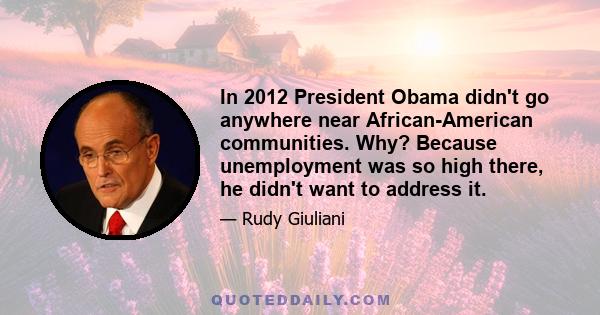 In 2012 President Obama didn't go anywhere near African-American communities. Why? Because unemployment was so high there, he didn't want to address it.