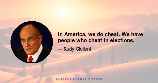 In America, we do cheat. We have people who cheat in elections.