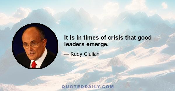 It is in times of crisis that good leaders emerge.