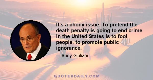 It's a phony issue. To pretend the death penalty is going to end crime in the United States is to fool people, to promote public ignorance.