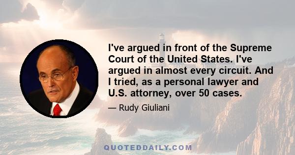 I've argued in front of the Supreme Court of the United States. I've argued in almost every circuit. And I tried, as a personal lawyer and U.S. attorney, over 50 cases.