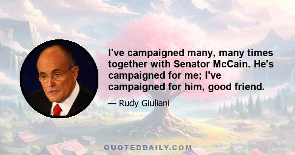 I've campaigned many, many times together with Senator McCain. He's campaigned for me; I've campaigned for him, good friend.