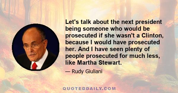 Let's talk about the next president being someone who would be prosecuted if she wasn't a Clinton, because I would have prosecuted her. And I have seen plenty of people prosecuted for much less, like Martha Stewart.