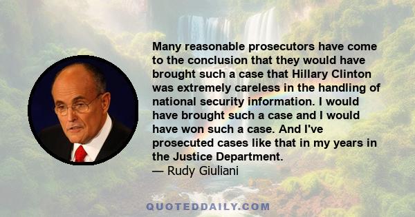 Many reasonable prosecutors have come to the conclusion that they would have brought such a case that Hillary Clinton was extremely careless in the handling of national security information. I would have brought such a