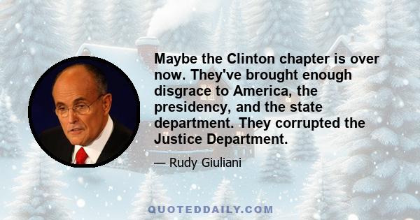 Maybe the Clinton chapter is over now. They've brought enough disgrace to America, the presidency, and the state department. They corrupted the Justice Department.