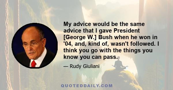 My advice would be the same advice that I gave President [George W.] Bush when he won in '04, and, kind of, wasn't followed. I think you go with the things you know you can pass.