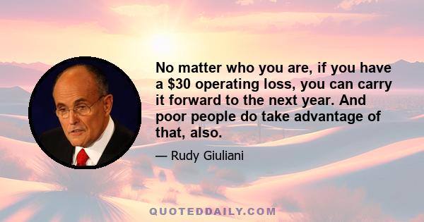 No matter who you are, if you have a $30 operating loss, you can carry it forward to the next year. And poor people do take advantage of that, also.